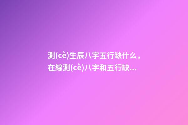 測(cè)生辰八字五行缺什么，在線測(cè)八字和五行缺什么 查五行缺什么？-第1張-觀點(diǎn)-玄機(jī)派